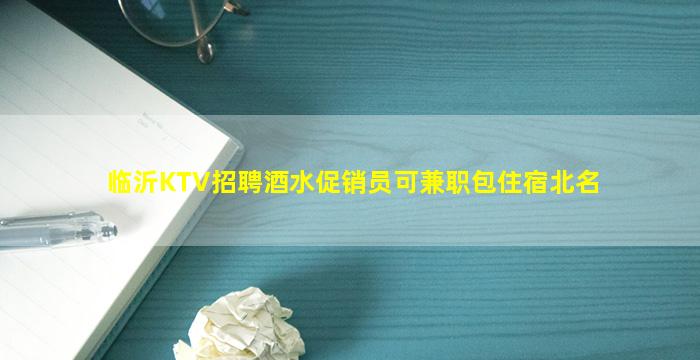 临沂KTV招聘酒水促销员可兼职包住宿北名